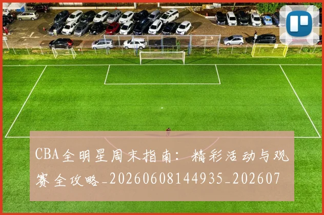 CBA全明星周末指南:精彩活动与观赛全攻略_20260608144935_20260701210146_20260712043701