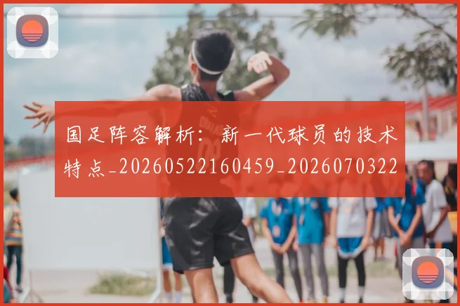 国足阵容解析:新一代球员的技术特点_20260522160459_20260703224528