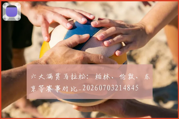 六大满贯马拉松：柏林、伦敦、东京等赛事对比_20260703214845