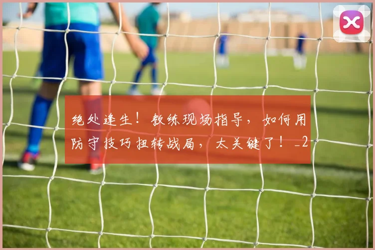 绝处逢生！教练现场指导，如何用防守技巧扭转战局，太关键了！_20260708201344_20260803142833