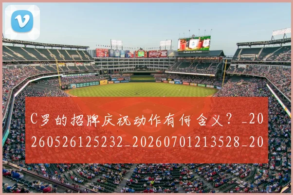 C罗的招牌庆祝动作有何含义?_20260526125232_20260701213528_20260712052307