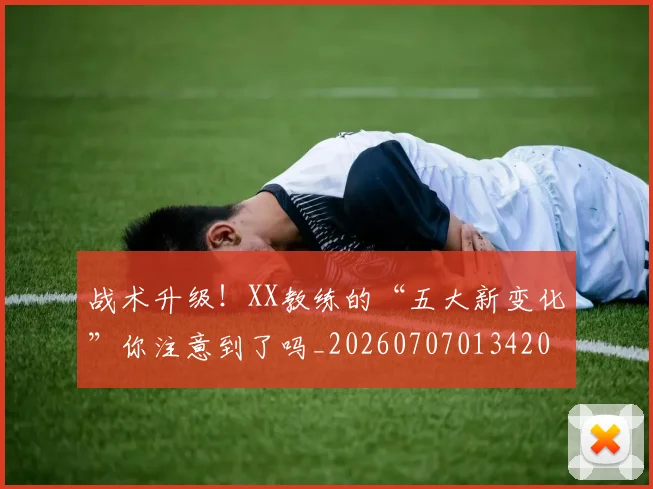 战术升级!XX教练的“五大新变化”你注意到了吗_20260707013420