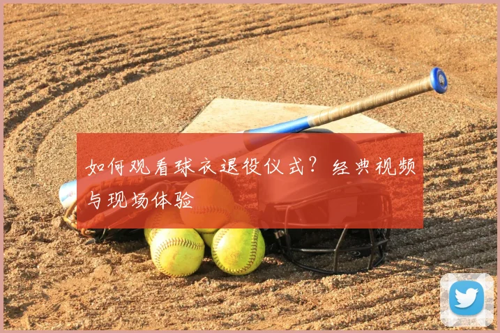 如何观看球衣退役仪式？经典视频与现场体验