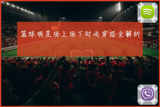 篮球明星场上场下时尚穿搭全解析