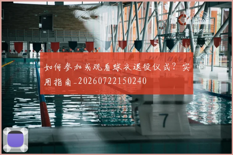 如何参加或观看球衣退役仪式？实用指南_20260722150240