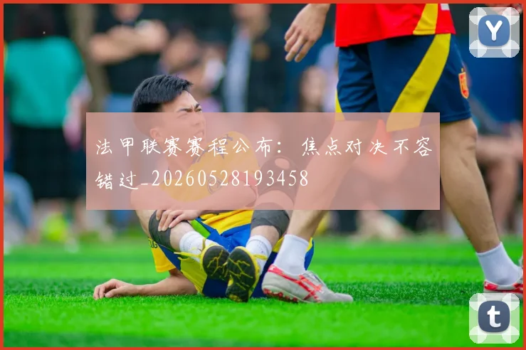 法甲联赛赛程公布:焦点对决不容错过_20260528193458