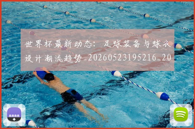 世界杯最新动态：足球装备与球衣设计潮流趋势_20260523195216_20260702174355