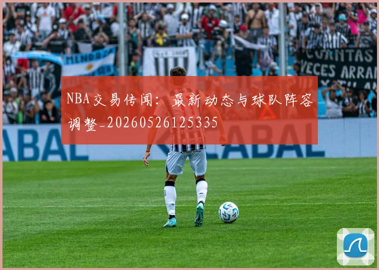 NBA交易传闻:最新动态与球队阵容调整_20260526125335