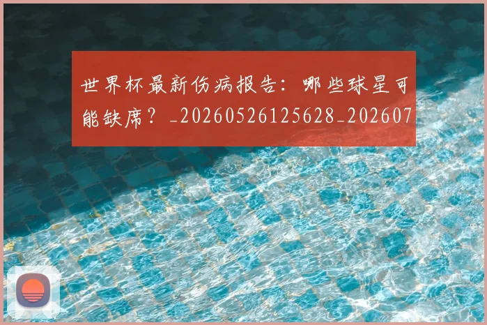 世界杯最新伤病报告：哪些球星可能缺席？_20260526125628_20260715190618