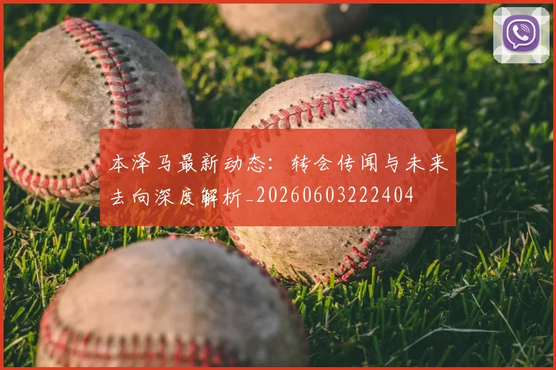 本泽马最新动态：转会传闻与未来去向深度解析_20260603222404