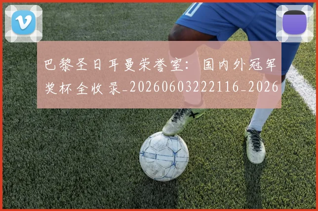 巴黎圣日耳曼荣誉室:国内外冠军奖杯全收录_20260603222116_20260722154612